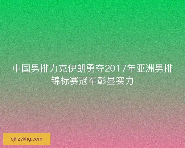 中国男排力克伊朗勇夺2017年亚洲男排锦标赛冠军彰显实力