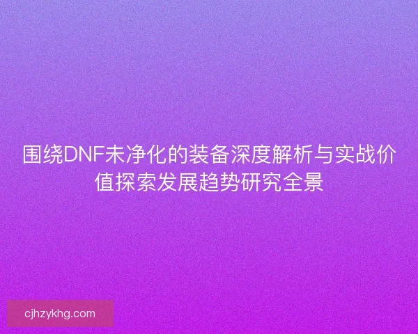 围绕DNF未净化的装备深度解析与实战价值探索发展趋势研究全景