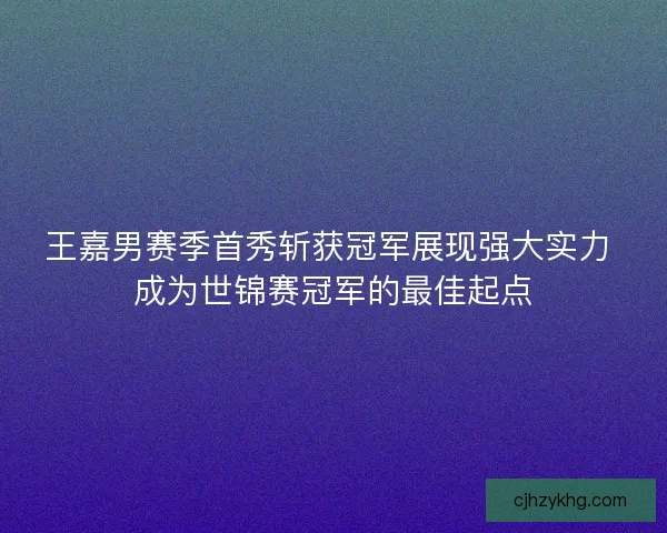 王嘉男赛季首秀斩获冠军展现强大实力 成为世锦赛冠军的最佳起点