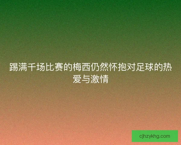 踢满千场比赛的梅西仍然怀抱对足球的热爱与激情