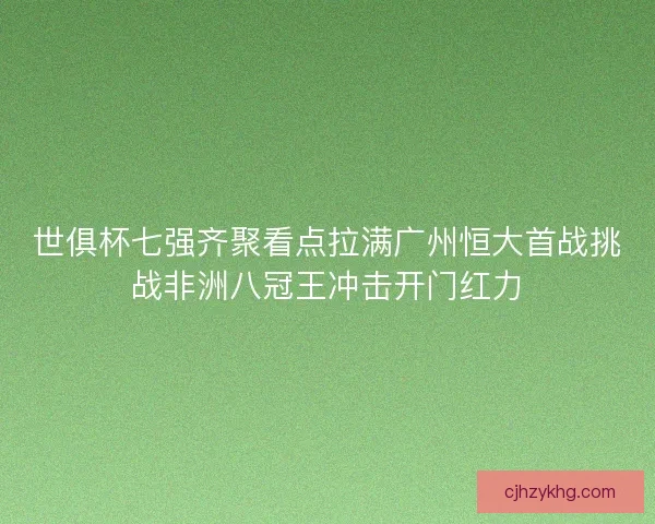 世俱杯七强齐聚看点拉满广州恒大首战挑战非洲八冠王冲击开门红力