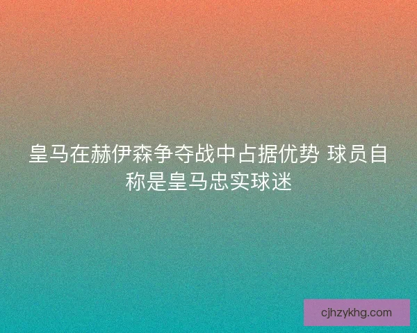 皇马在赫伊森争夺战中占据优势 球员自称是皇马忠实球迷