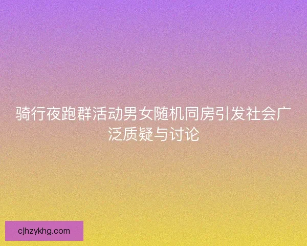 骑行夜跑群活动男女随机同房引发社会广泛质疑与讨论