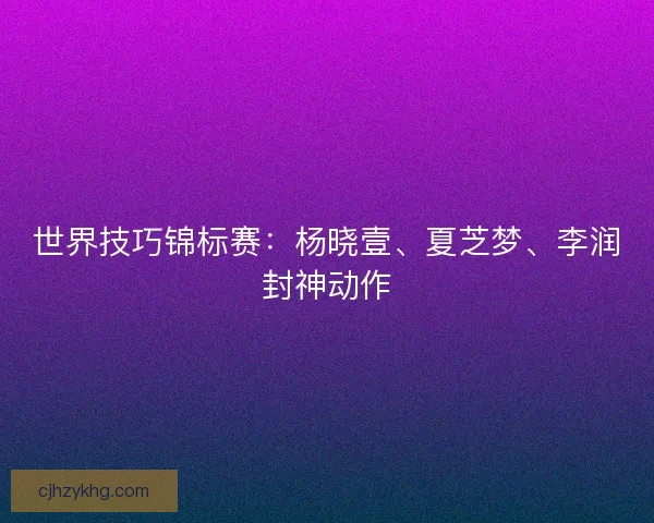 世界技巧锦标赛：杨晓壹、夏芝梦、李润封神动作