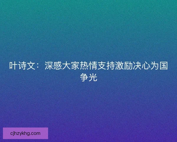 叶诗文：深感大家热情支持激励决心为国争光