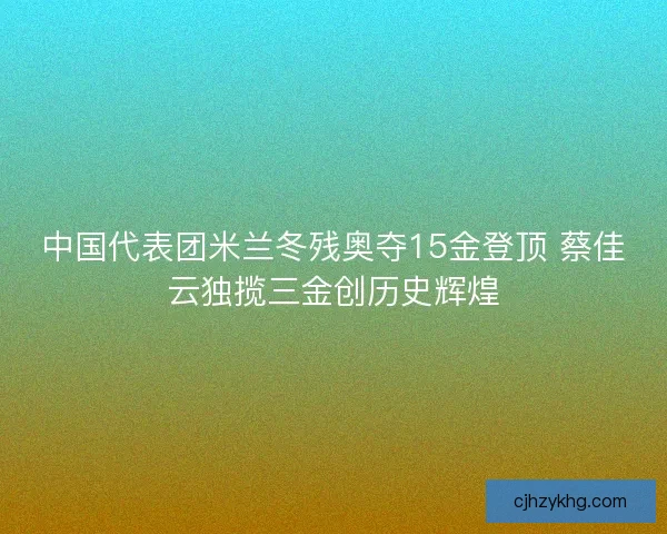 中国代表团米兰冬残奥夺15金登顶 蔡佳云独揽三金创历史辉煌