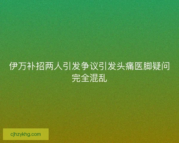 伊万补招两人引发争议引发头痛医脚疑问完全混乱