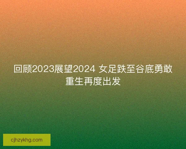 回顾2023展望2024 女足跌至谷底勇敢重生再度出发